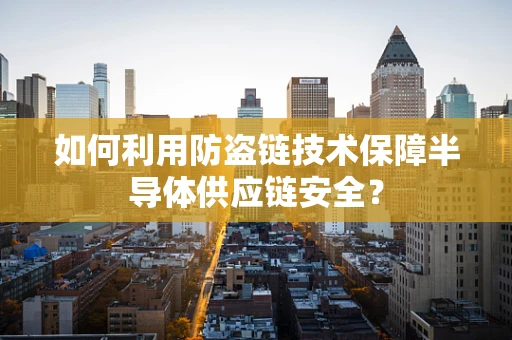 如何利用防盗链技术保障半导体供应链安全？