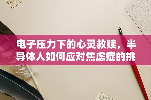 电子压力下的心灵救赎，半导体人如何应对焦虑症的挑战？
