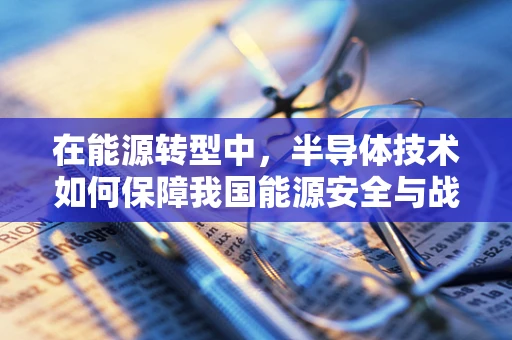在能源转型中，半导体技术如何保障我国能源安全与战略？