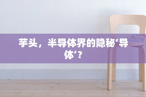 芋头，半导体界的隐秘‘导体’？
