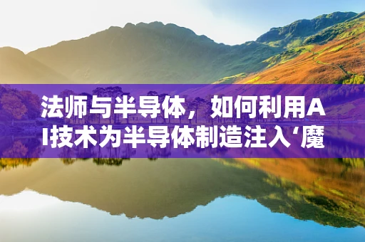 法师与半导体，如何利用AI技术为半导体制造注入‘魔法’？