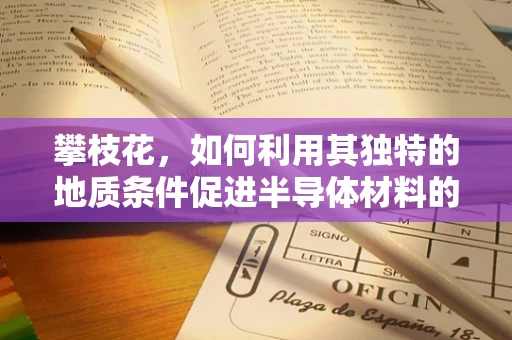 攀枝花，如何利用其独特的地质条件促进半导体材料的发展？