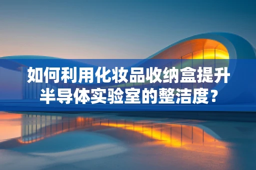 如何利用化妆品收纳盒提升半导体实验室的整洁度？