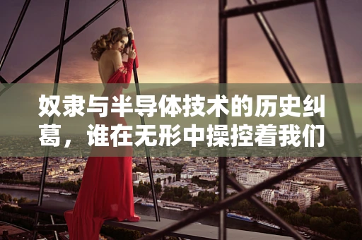 奴隶与半导体技术的历史纠葛，谁在无形中操控着我们的芯片？
