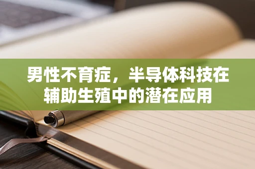 男性不育症，半导体科技在辅助生殖中的潜在应用