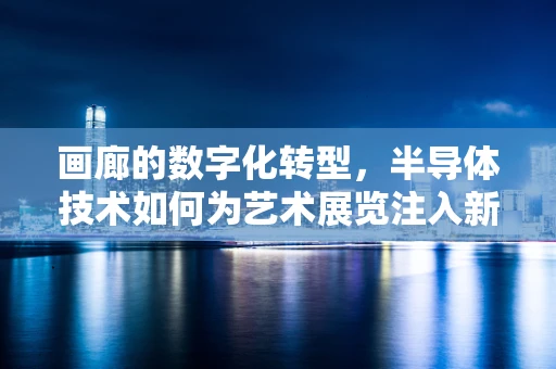 画廊的数字化转型，半导体技术如何为艺术展览注入新活力？