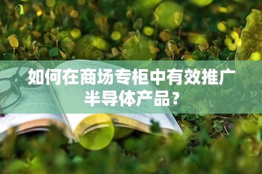 如何在商场专柜中有效推广半导体产品？