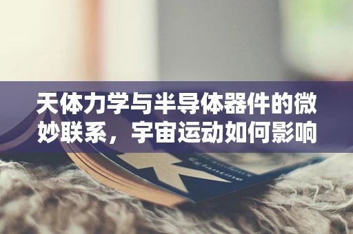 天体力学与半导体器件的微妙联系，宇宙运动如何影响电子流？