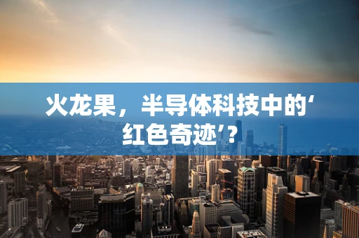 火龙果，半导体科技中的‘红色奇迹’？