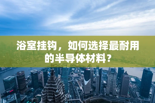浴室挂钩，如何选择最耐用的半导体材料？