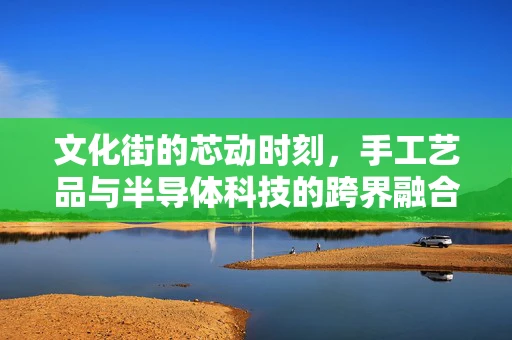 文化街的芯动时刻，手工艺品与半导体科技的跨界融合