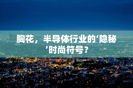 胸花，半导体行业的‘隐秘’时尚符号？