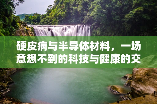 硬皮病与半导体材料，一场意想不到的科技与健康的交汇？