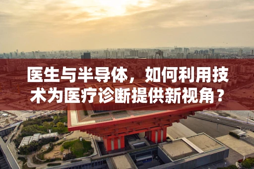 医生与半导体，如何利用技术为医疗诊断提供新视角？