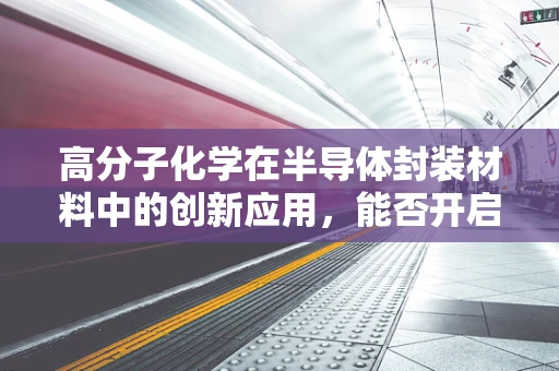 高分子化学在半导体封装材料中的创新应用，能否开启性能新纪元？