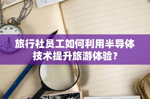 旅行社员工如何利用半导体技术提升旅游体验？
