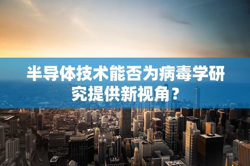 半导体技术能否为病毒学研究提供新视角？