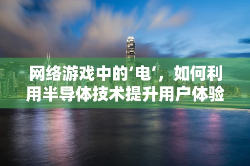 网络游戏中的‘电’，如何利用半导体技术提升用户体验？