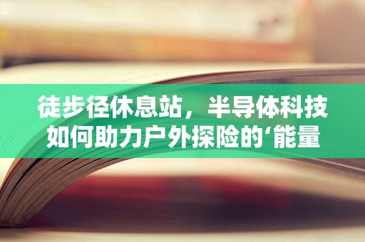 徒步径休息站，半导体科技如何助力户外探险的‘能量补给’？