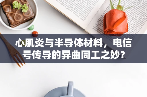 心肌炎与半导体材料，电信号传导的异曲同工之妙？