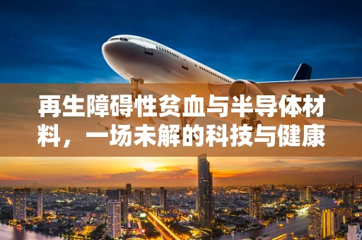 再生障碍性贫血与半导体材料，一场未解的科技与健康的交汇谜题？