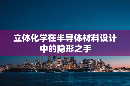 立体化学在半导体材料设计中的隐形之手