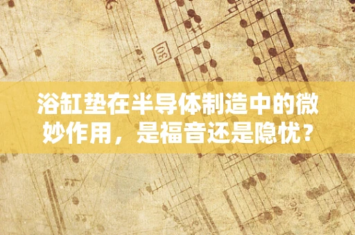 浴缸垫在半导体制造中的微妙作用，是福音还是隐忧？