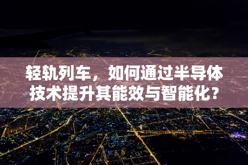 轻轨列车，如何通过半导体技术提升其能效与智能化？