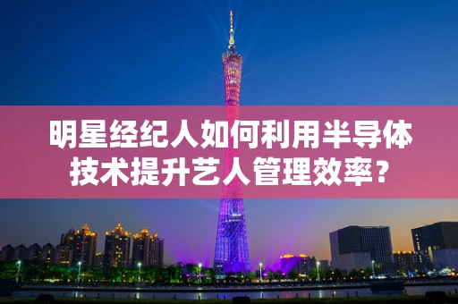 明星经纪人如何利用半导体技术提升艺人管理效率？