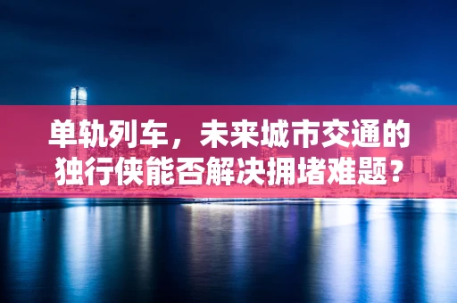 单轨列车，未来城市交通的独行侠能否解决拥堵难题？