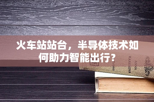 火车站站台，半导体技术如何助力智能出行？