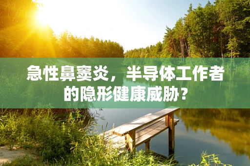 急性鼻窦炎，半导体工作者的隐形健康威胁？