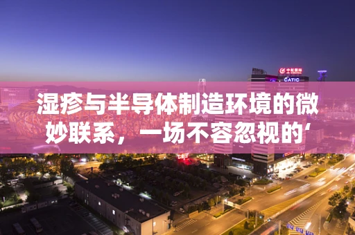 湿疹与半导体制造环境的微妙联系，一场不容忽视的‘隐形’挑战