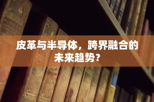 皮革与半导体，跨界融合的未来趋势？