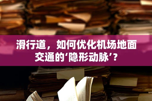 滑行道，如何优化机场地面交通的‘隐形动脉’？