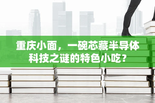 重庆小面，一碗芯藏半导体科技之谜的特色小吃？