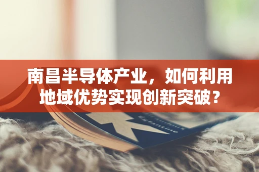 南昌半导体产业，如何利用地域优势实现创新突破？
