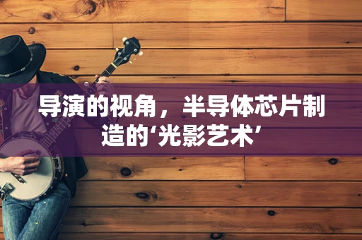 导演的视角，半导体芯片制造的‘光影艺术’