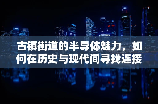 古镇街道的半导体魅力，如何在历史与现代间寻找连接？