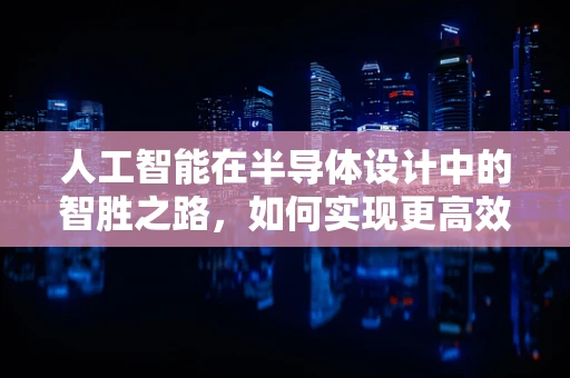 人工智能在半导体设计中的智胜之路，如何实现更高效、更精准的芯片设计？