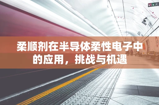 柔顺剂在半导体柔性电子中的应用，挑战与机遇