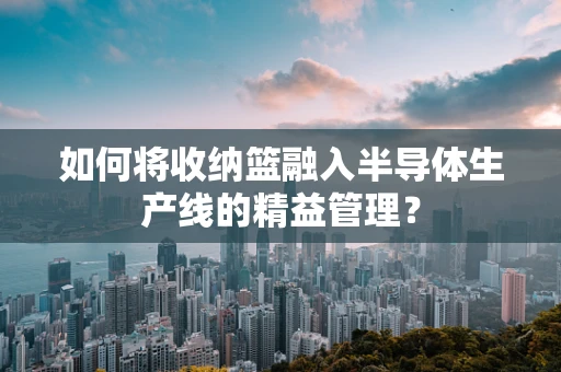 如何将收纳篮融入半导体生产线的精益管理？