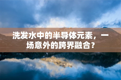 洗发水中的半导体元素，一场意外的跨界融合？