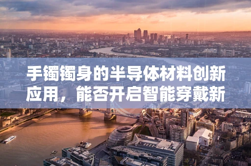 手镯镯身的半导体材料创新应用，能否开启智能穿戴新纪元？
