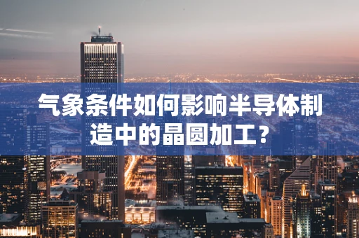 气象条件如何影响半导体制造中的晶圆加工？