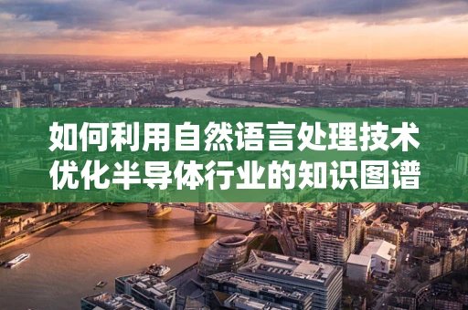 如何利用自然语言处理技术优化半导体行业的知识图谱构建？