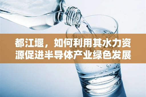 都江堰，如何利用其水力资源促进半导体产业绿色发展？