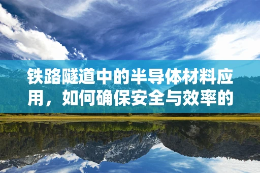 铁路隧道中的半导体材料应用，如何确保安全与效率的双重提升？