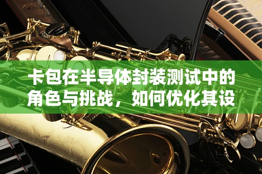 卡包在半导体封装测试中的角色与挑战，如何优化其设计与应用？