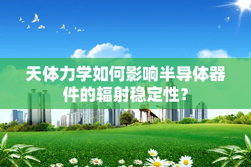 天体力学如何影响半导体器件的辐射稳定性？